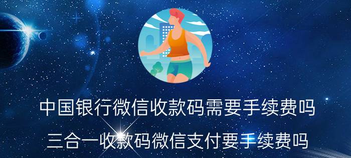 中国银行微信收款码需要手续费吗 三合一收款码微信支付要手续费吗？